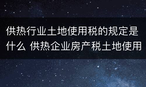 供热行业土地使用税的规定是什么 供热企业房产税土地使用税怎么享受