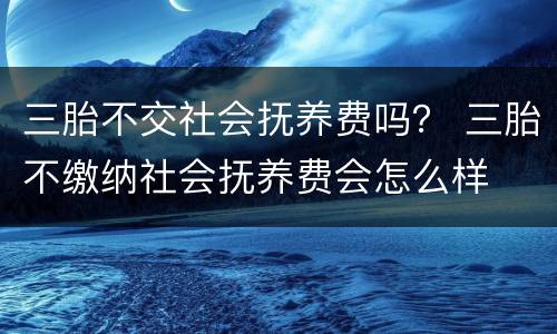 三胎不交社会抚养费吗？ 三胎不缴纳社会抚养费会怎么样