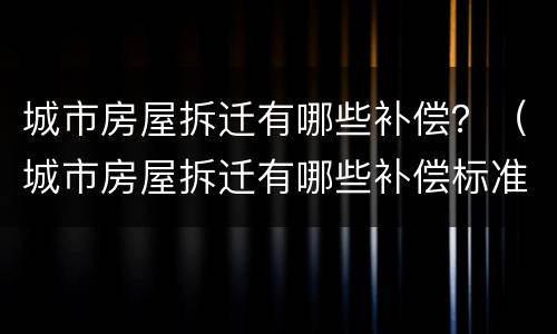 城市房屋拆迁有哪些补偿？（城市房屋拆迁有哪些补偿标准）