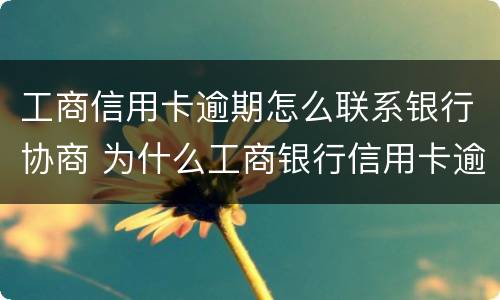 工商信用卡逾期怎么联系银行协商 为什么工商银行信用卡逾期不打电话?