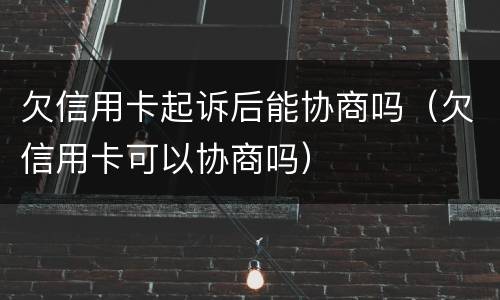 欠信用卡起诉后能协商吗（欠信用卡可以协商吗）