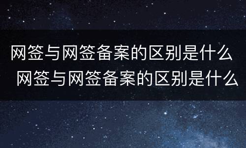 网签与网签备案的区别是什么 网签与网签备案的区别是什么呢