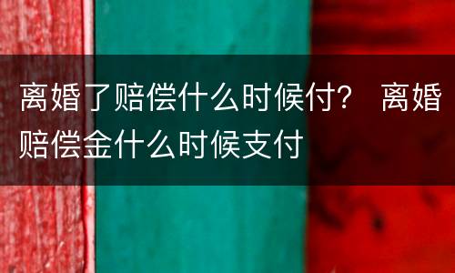 离婚了赔偿什么时候付？ 离婚赔偿金什么时候支付