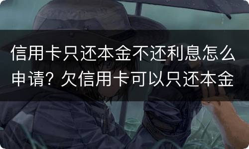 信用卡只还本金不还利息怎么申请? 欠信用卡可以只还本金不还利息吗