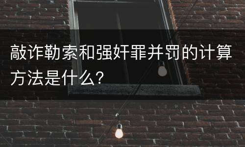 敲诈勒索和强奸罪并罚的计算方法是什么？