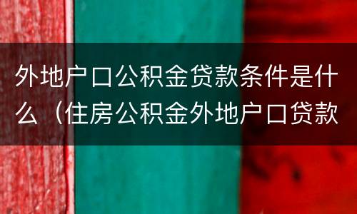 外地户口公积金贷款条件是什么（住房公积金外地户口贷款条件）