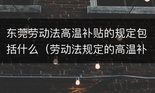 东莞劳动法高温补贴的规定包括什么（劳动法规定的高温补贴是多少）