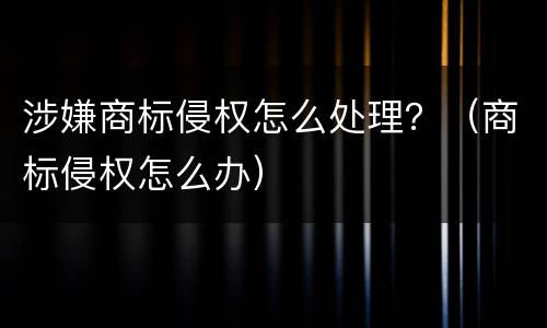 涉嫌商标侵权怎么处理？（商标侵权怎么办）