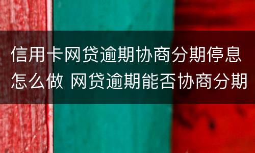 信用卡网贷逾期协商分期停息怎么做 网贷逾期能否协商分期