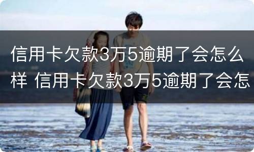 信用卡欠款3万5逾期了会怎么样 信用卡欠款3万5逾期了会怎么样呢