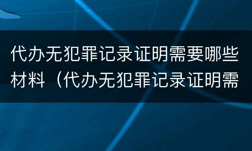 代办无犯罪记录证明需要哪些材料（代办无犯罪记录证明需要什么证件）