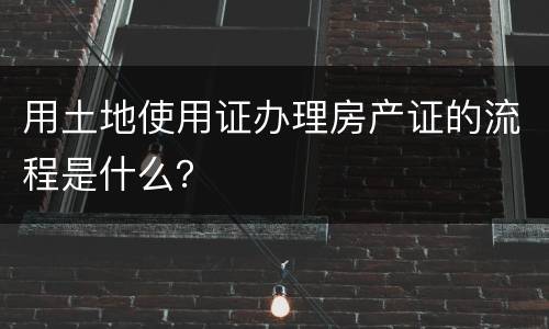 用土地使用证办理房产证的流程是什么？