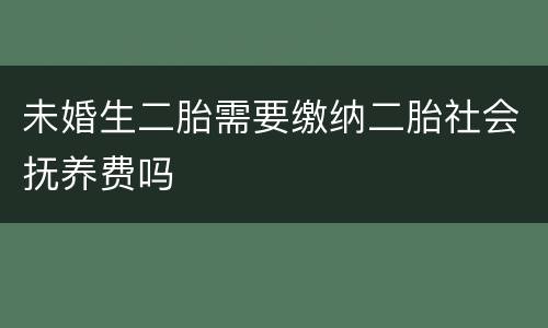 未婚生二胎需要缴纳二胎社会抚养费吗