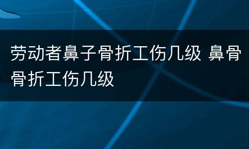 劳动者鼻子骨折工伤几级 鼻骨骨折工伤几级