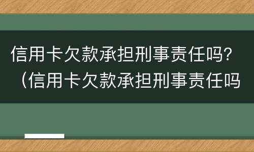 信用卡欠款承担刑事责任吗？（信用卡欠款承担刑事责任吗怎么处理）