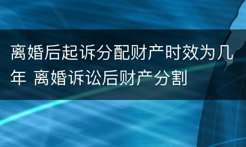 离婚后起诉分配财产时效为几年 离婚诉讼后财产分割