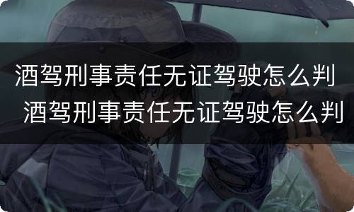 酒驾刑事责任无证驾驶怎么判 酒驾刑事责任无证驾驶怎么判决