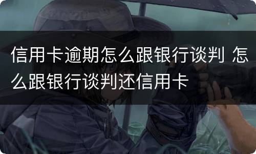 信用卡逾期怎么跟银行谈判 怎么跟银行谈判还信用卡