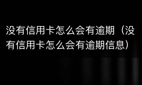 没有信用卡怎么会有逾期（没有信用卡怎么会有逾期信息）