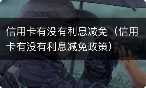 信用卡有没有利息减免（信用卡有没有利息减免政策）