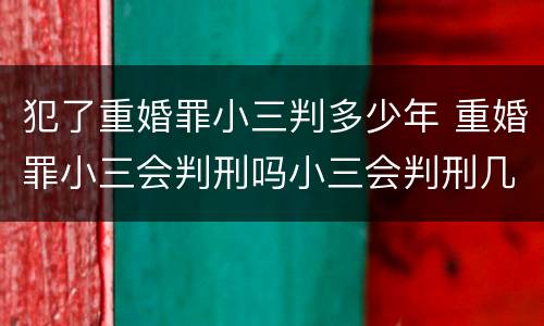 犯了重婚罪小三判多少年 重婚罪小三会判刑吗小三会判刑几年