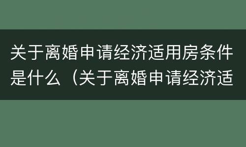 关于离婚申请经济适用房条件是什么（关于离婚申请经济适用房条件是什么规定）