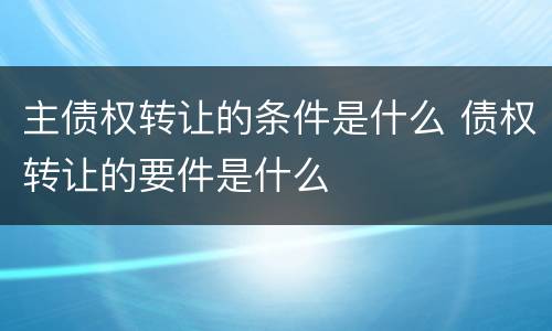 主债权转让的条件是什么 债权转让的要件是什么