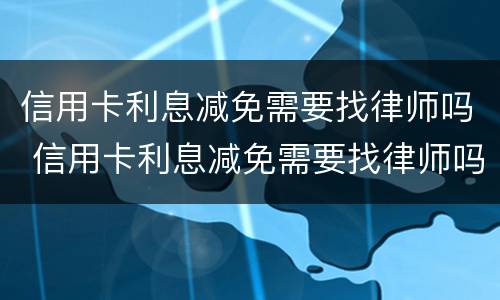 信用卡利息减免需要找律师吗 信用卡利息减免需要找律师吗