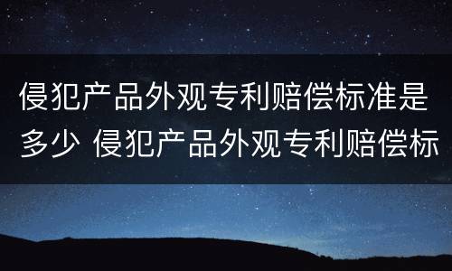 侵犯产品外观专利赔偿标准是多少 侵犯产品外观专利赔偿标准是多少钱