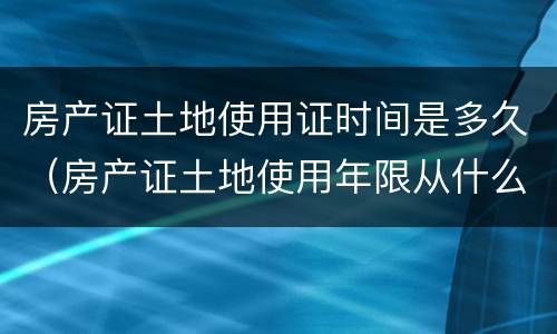 房产证土地使用证时间是多久（房产证土地使用年限从什么时候算起）