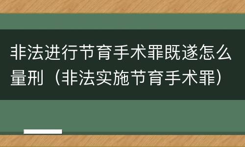 非法进行节育手术罪既遂怎么量刑（非法实施节育手术罪）