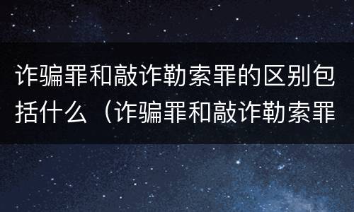 诈骗罪和敲诈勒索罪的区别包括什么（诈骗罪和敲诈勒索罪的区别包括什么案件）