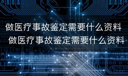 做医疗事故鉴定需要什么资料 做医疗事故鉴定需要什么资料和手续