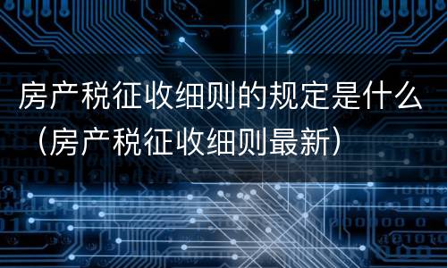 房产税征收细则的规定是什么（房产税征收细则最新）