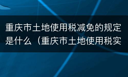 重庆市土地使用税减免的规定是什么（重庆市土地使用税实施细则）