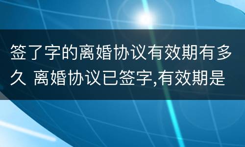 签了字的离婚协议有效期有多久 离婚协议已签字,有效期是多久