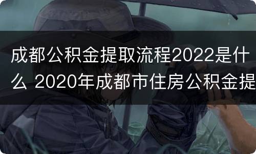 成都公积金提取流程2022是什么 2020年成都市住房公积金提取条件及流程