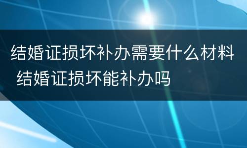 结婚证损坏补办需要什么材料 结婚证损坏能补办吗