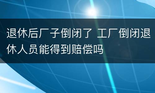 退休后厂子倒闭了 工厂倒闭退休人员能得到赔偿吗