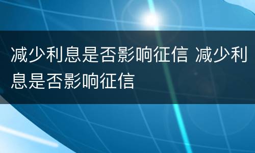 减少利息是否影响征信 减少利息是否影响征信