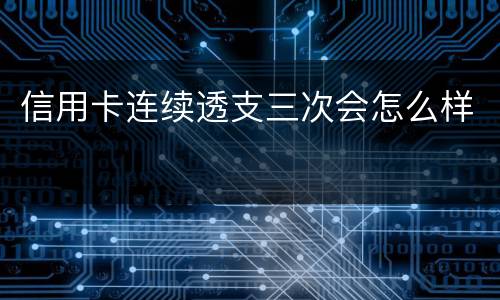 信用卡连续透支三次会怎么样