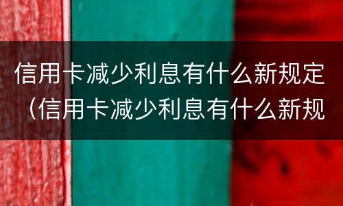 信用卡减少利息有什么新规定（信用卡减少利息有什么新规定吗）