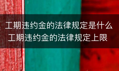 工期违约金的法律规定是什么 工期违约金的法律规定上限