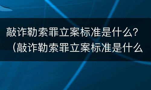 敲诈勒索罪立案标准是什么？（敲诈勒索罪立案标准是什么样的）