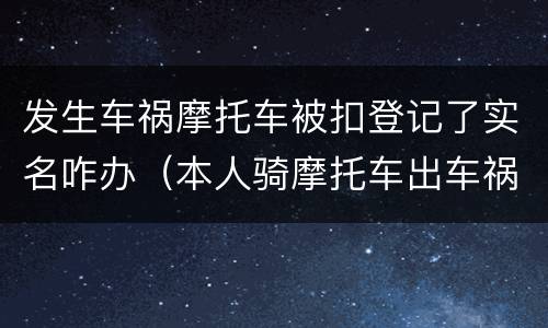 发生车祸摩托车被扣登记了实名咋办（本人骑摩托车出车祸了现在怎么处理）