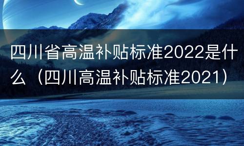 四川省高温补贴标准2022是什么（四川高温补贴标准2021）