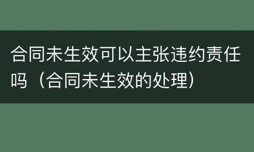 合同未生效可以主张违约责任吗（合同未生效的处理）