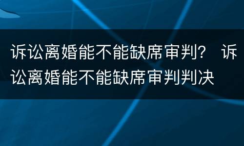 诉讼离婚能不能缺席审判？ 诉讼离婚能不能缺席审判判决