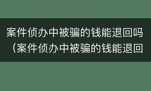 案件侦办中被骗的钱能退回吗（案件侦办中被骗的钱能退回吗）