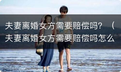 夫妻离婚女方需要赔偿吗？（夫妻离婚女方需要赔偿吗怎么办）